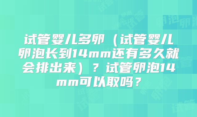 试管婴儿多卵（试管婴儿卵泡长到14mm还有多久就会排出来）？试管卵泡14mm可以取吗？
