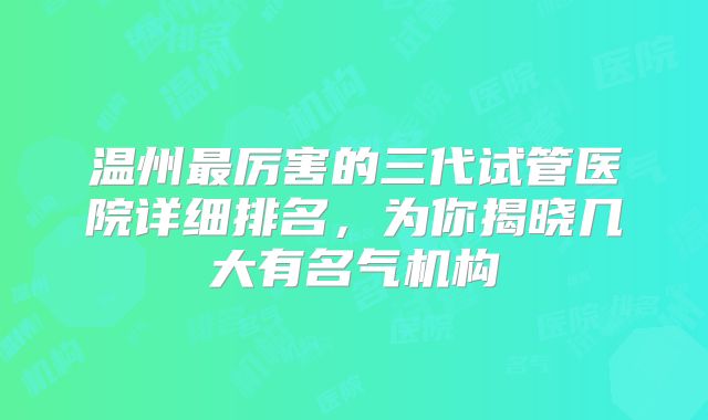 温州最厉害的三代试管医院详细排名，为你揭晓几大有名气机构