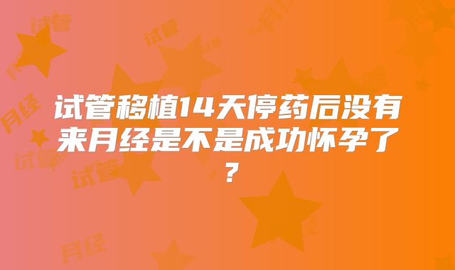 试管移植14天停药后没有来月经是不是成功怀孕了?