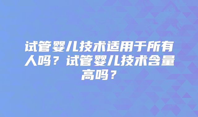 试管婴儿技术适用于所有人吗?试管婴儿技术含量高吗?