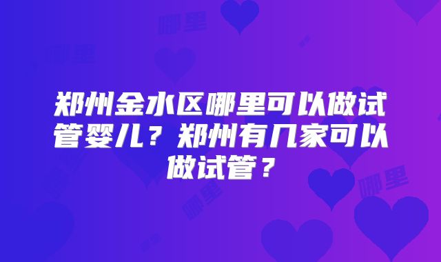 郑州金水区哪里可以做试管婴儿?郑州有几家可以做试管?