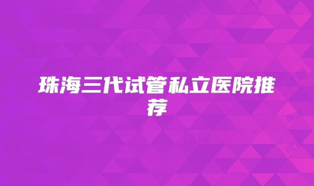 珠海三代试管私立医院推荐