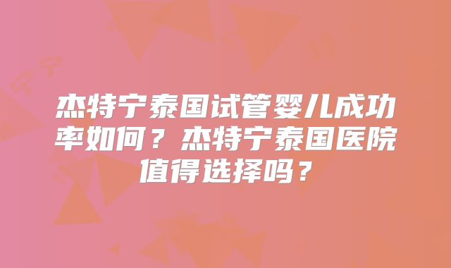 杰特宁泰国试管婴儿成功率如何?杰特宁泰国医院值得选择吗?