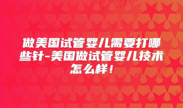 做美国试管婴儿需要打哪些针-美国做试管婴儿技术怎么样!