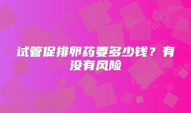试管促排卵药要多少钱?有没有风险