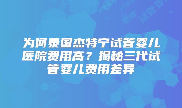 为何泰国杰特宁试管婴儿医院费用高?揭秘三代试管婴儿费用差异