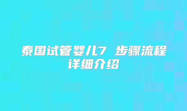 泰国试管婴儿7 步骤流程详细介绍