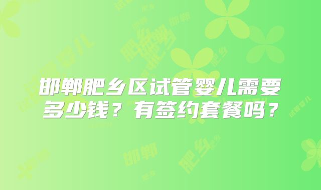邯郸肥乡区试管婴儿需要多少钱?有签约套餐吗?