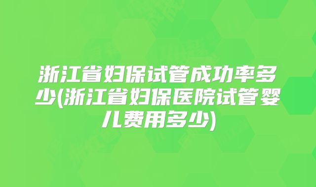 浙江省妇保试管成功率多少(浙江省妇保医院试管婴儿费用多少)