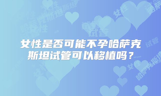 女性是否可能不孕哈萨克斯坦试管可以移植吗?