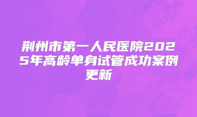 荆州市第一人民医院2025年高龄单身试管成功案例更新