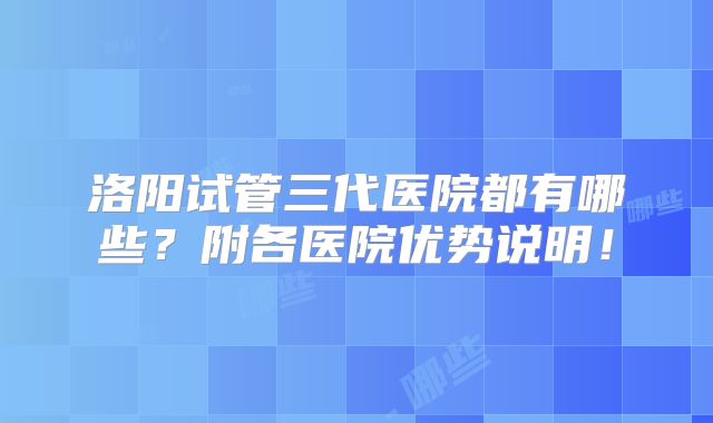 洛阳试管三代医院都有哪些?附各医院优势说明!