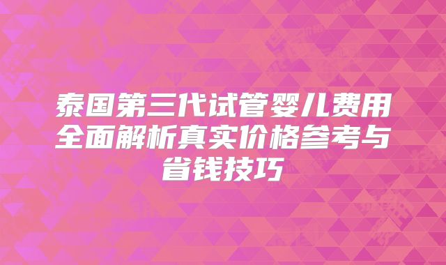 泰国第三代试管婴儿费用全面解析真实价格参考与省钱技巧