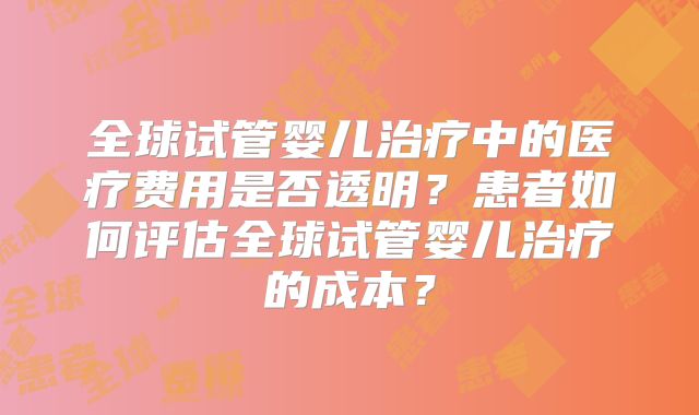 全球试管婴儿治疗中的医疗费用是否透明?患者如何评估全球试管婴儿治疗的成本?