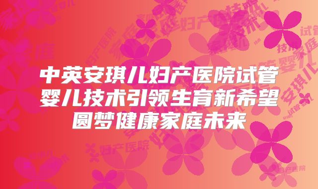 中英安琪儿妇产医院试管婴儿技术引领生育新希望圆梦健康家庭未来