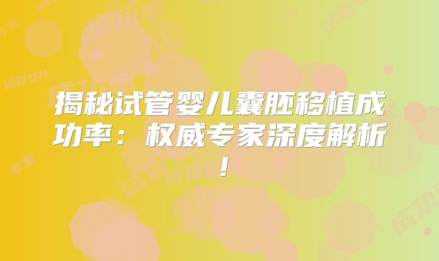 揭秘试管婴儿囊胚移植成功率：权威专家深度解析！