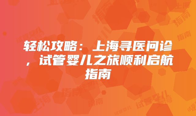 轻松攻略:上海寻医问诊,试管婴儿之旅顺利启航指南