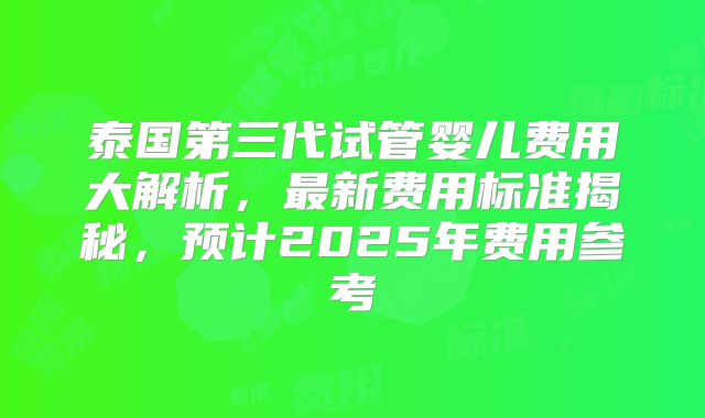 泰国第三代试管婴儿费用大解析,最新费用标准揭秘,预计2025年费用参考