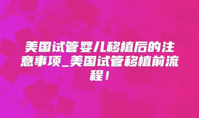美国试管婴儿移植后的注意事项_美国试管移植前流程!