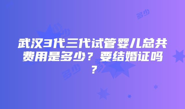 武汉3代三代试管婴儿总共费用是多少？要结婚证吗？
