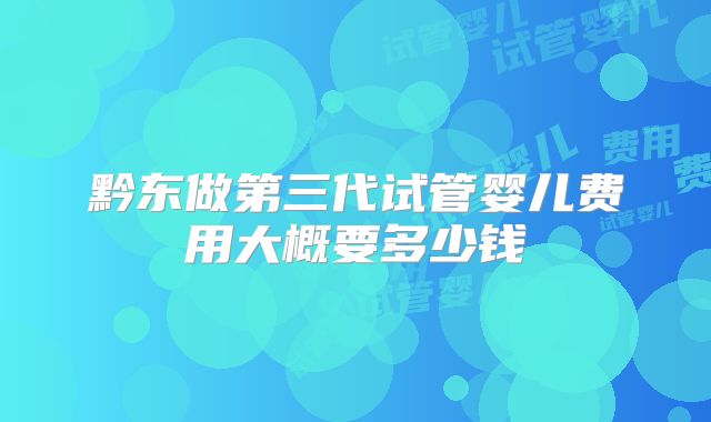 黔东做第三代试管婴儿费用大概要多少钱