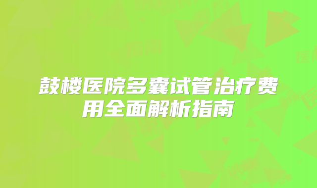 鼓楼医院多囊试管治疗费用全面解析指南