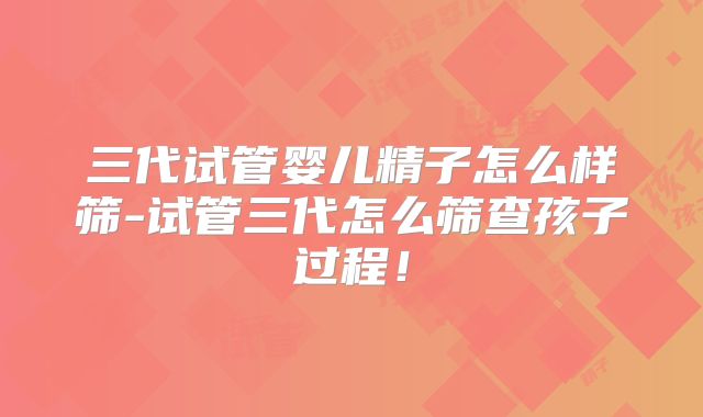 三代试管婴儿精子怎么样筛-试管三代怎么筛查孩子过程!