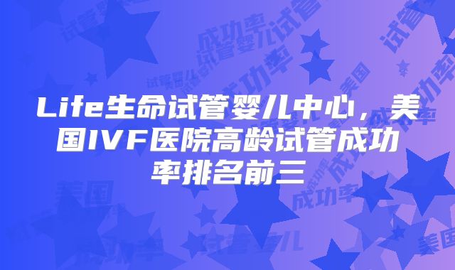 Life生命试管婴儿中心,美国IVF医院高龄试管成功率排名前三