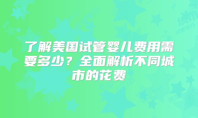 了解美国试管婴儿费用需要多少？全面解析不同城市的花费