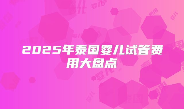 2025年泰国婴儿试管费用大盘点