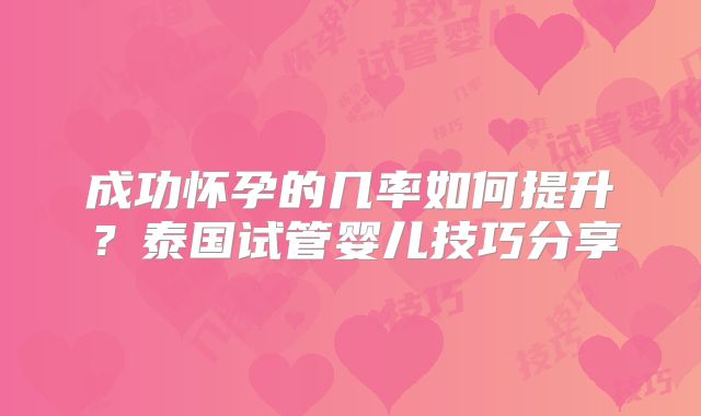 成功怀孕的几率如何提升?泰国试管婴儿技巧分享