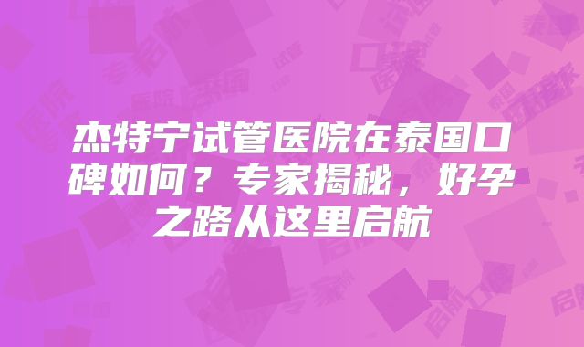 杰特宁试管医院在泰国口碑如何？专家揭秘，好孕之路从这里启航