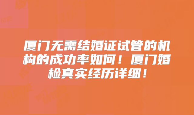 厦门无需结婚证试管的机构的成功率如何!厦门婚检真实经历详细!