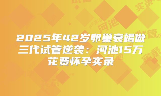 2025年42岁卵巢衰竭做三代试管逆袭:河池15万花费怀孕实录