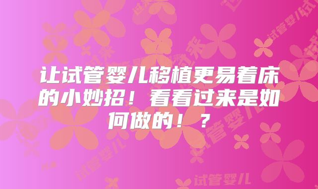 让试管婴儿移植更易着床的小妙招！看看过来是如何做的！？