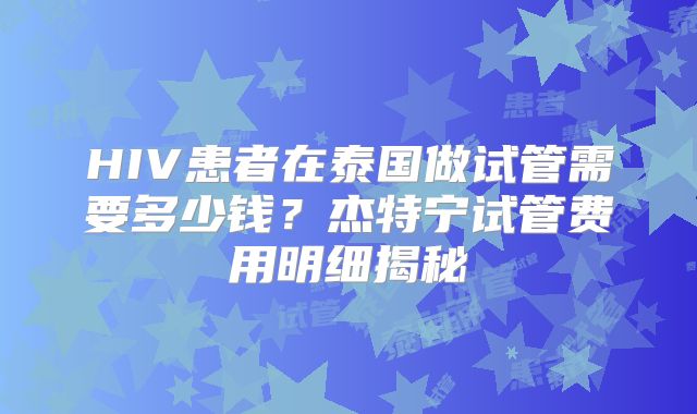 HIV患者在泰国做试管需要多少钱?杰特宁试管费用明细揭秘