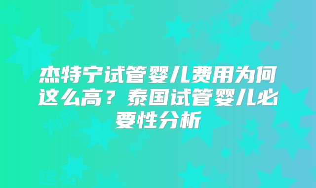杰特宁试管婴儿费用为何这么高?泰国试管婴儿必要性分析