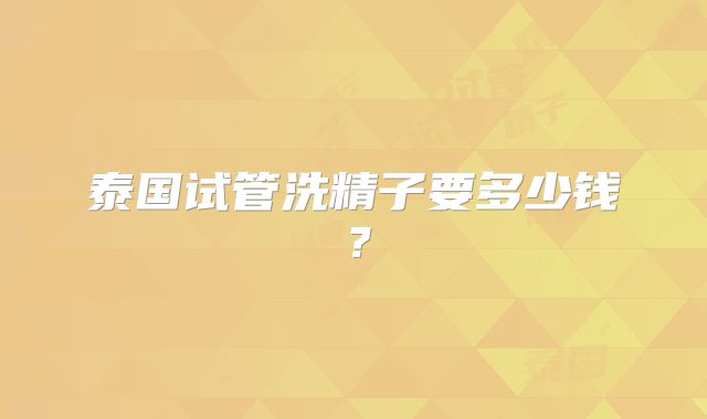 泰国试管洗精子要多少钱?