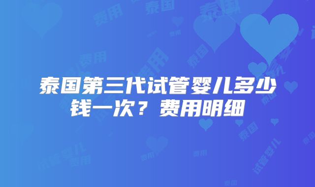 泰国第三代试管婴儿多少钱一次?费用明细