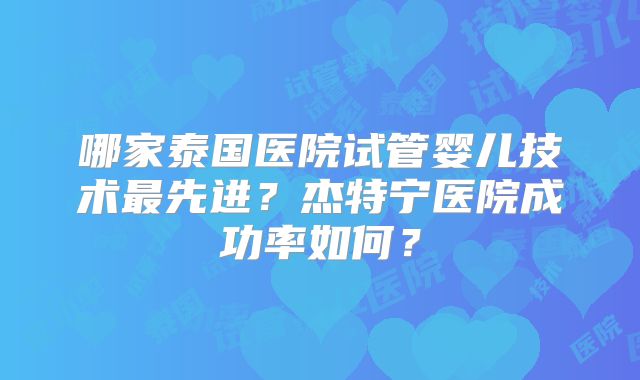 哪家泰国医院试管婴儿技术最先进?杰特宁医院成功率如何?