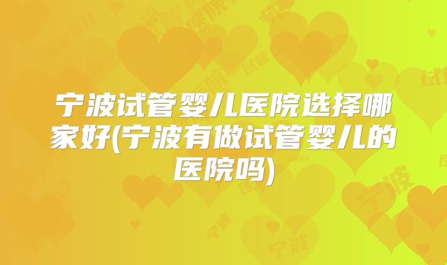 宁波试管婴儿医院选择哪家好(宁波有做试管婴儿的医院吗)