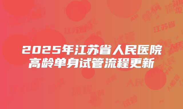 2025年江苏省人民医院高龄单身试管流程更新