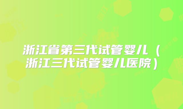 浙江省第三代试管婴儿(浙江三代试管婴儿医院)