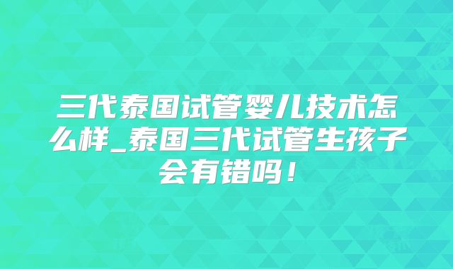 三代泰国试管婴儿技术怎么样_泰国三代试管生孩子会有错吗！