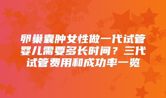 卵巢囊肿女性做一代试管婴儿需要多长时间?三代试管费用和成功率一览