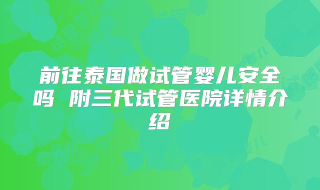 前往泰国做试管婴儿安全吗 附三代试管医院详情介绍