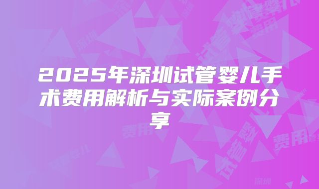 2025年深圳试管婴儿手术费用解析与实际案例分享