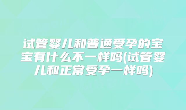 试管婴儿和普通受孕的宝宝有什么不一样吗(试管婴儿和正常受孕一样吗)