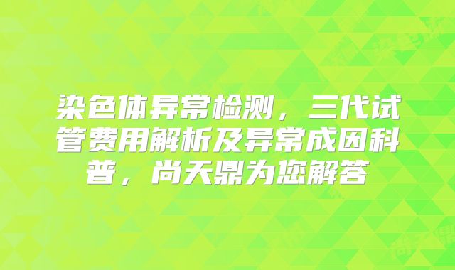 染色体异常检测，三代试管费用解析及异常成因科普，尚天鼎为您解答
