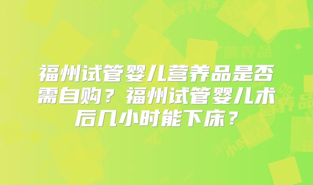 福州试管婴儿营养品是否需自购？福州试管婴儿术后几小时能下床？